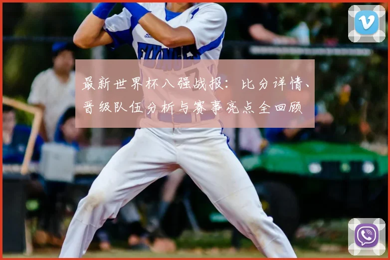 最新世界杯八强战报：比分详情、晋级队伍分析与赛事亮点全回顾