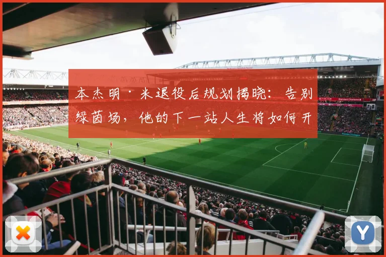 本杰明·米退役后规划揭晓：告别绿茵场，他的下一站人生将如何开启？