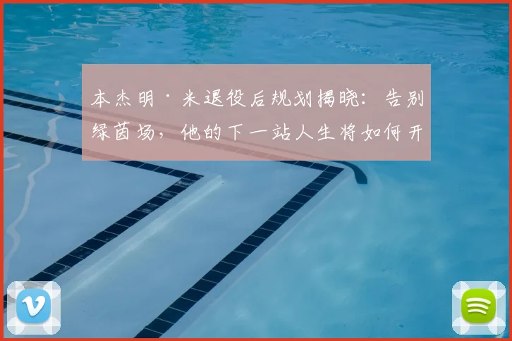 本杰明·米退役后规划揭晓:告别绿茵场,他的下一站人生将如何开启?
