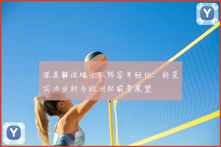 深度解读瑞士队阵容年轻化:新星实力分析与欧洲杯前景展望