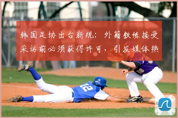 韩国足协出台新规：外籍教练接受采访前必须获得许可，引发媒体热议