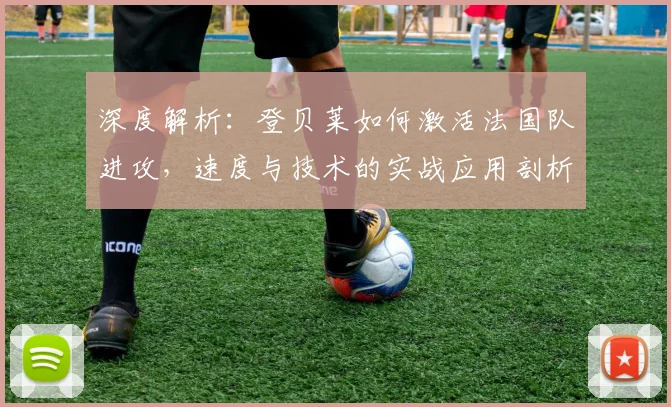 深度解析：登贝莱如何激活法国队进攻，速度与技术的实战应用剖析