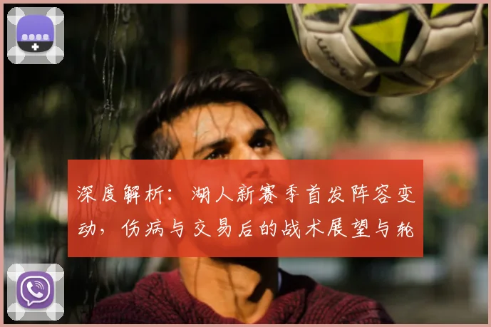 深度解析:湖人新赛季首发阵容变动,伤病与交易后的战术展望与轮换预测