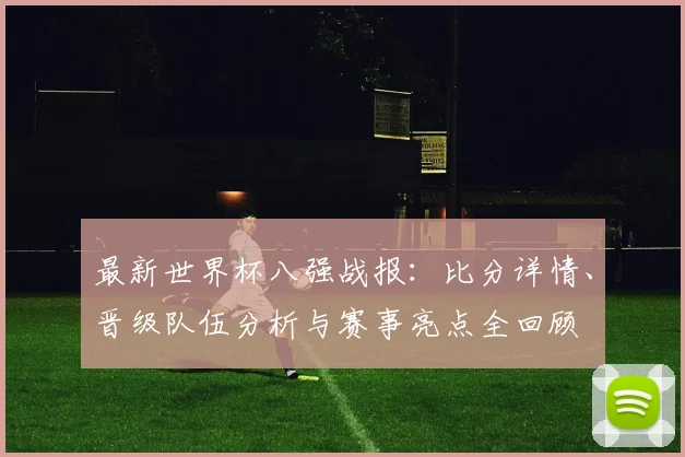 最新世界杯八强战报:比分详情、晋级队伍分析与赛事亮点全回顾