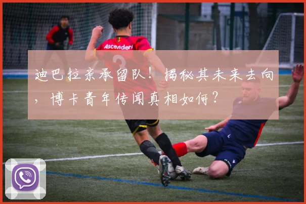 迪巴拉亲承留队！揭秘其未来去向，博卡青年传闻真相如何？