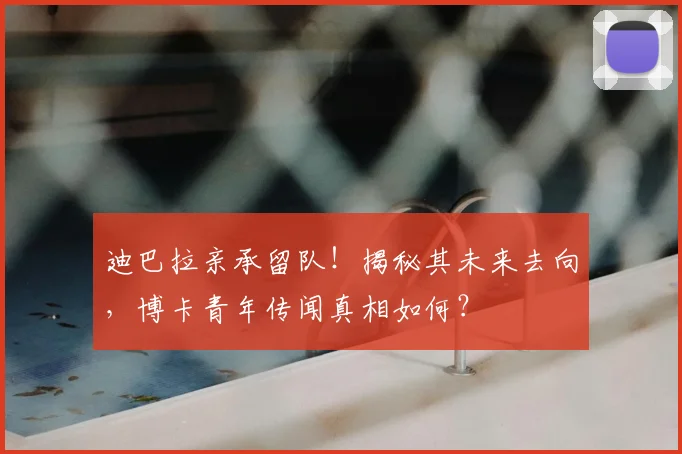 迪巴拉亲承留队！揭秘其未来去向，博卡青年传闻真相如何？
