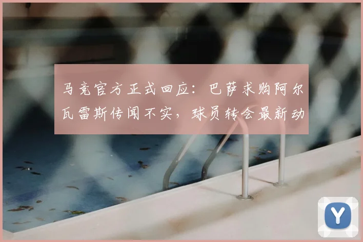 马竞官方正式回应：巴萨求购阿尔瓦雷斯传闻不实，球员转会最新动态解析