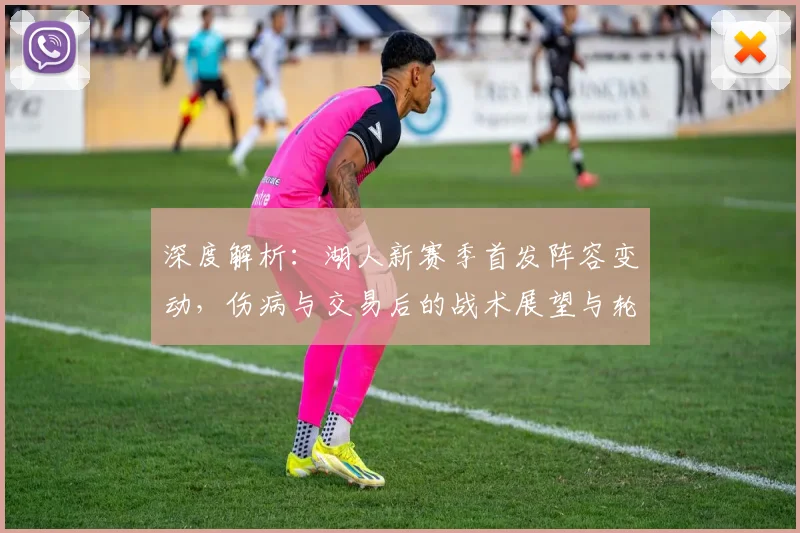 深度解析：湖人新赛季首发阵容变动，伤病与交易后的战术展望与轮换预测